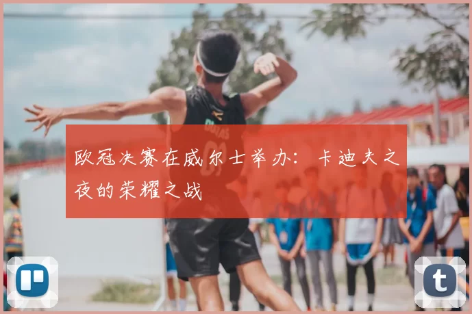 欧冠决赛在威尔士举办:卡迪夫之夜的荣耀之战