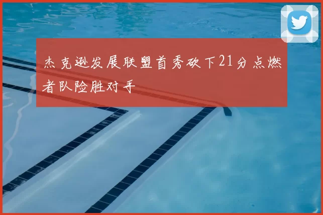 杰克逊发展联盟首秀砍下21分点燃者队险胜对手