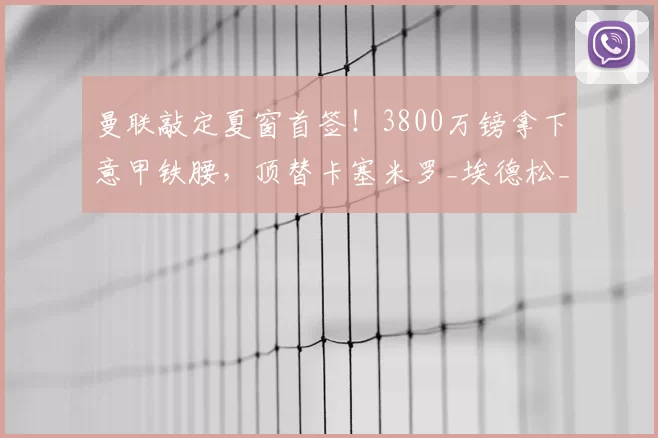 曼联敲定夏窗首签!3800万镑拿下意甲铁腰,顶替卡塞米罗_埃德松_中场_卡里克