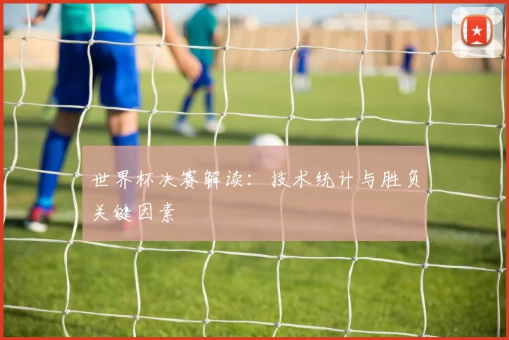世界杯决赛解读:技术统计与胜负关键因素