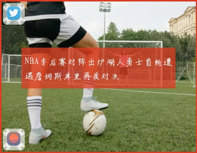 NBA季后赛对阵出炉湖人勇士首轮遭遇詹姆斯库里再度对决