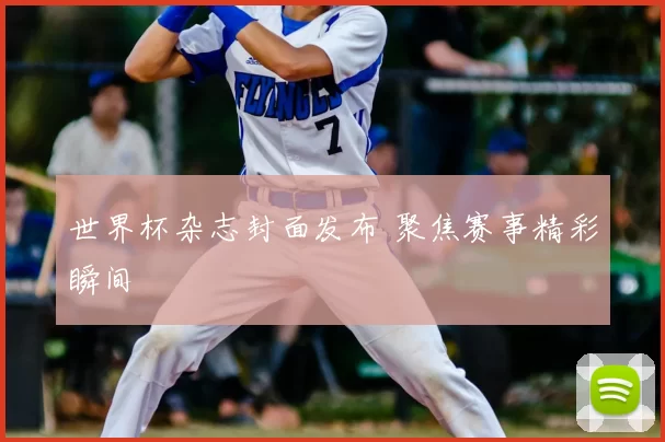世界杯杂志封面发布 聚焦赛事精彩瞬间