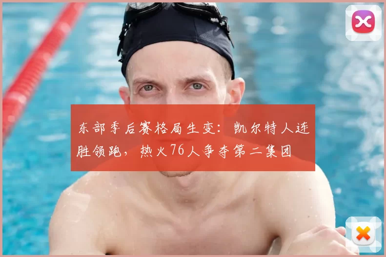 东部季后赛格局生变：凯尔特人连胜领跑，热火76人争夺第二集团