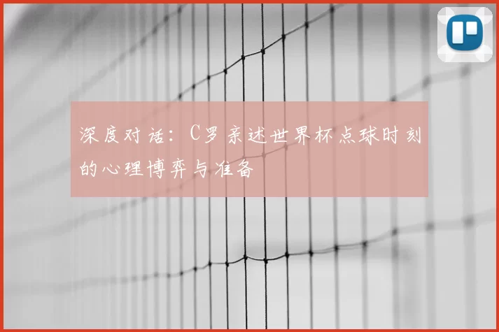 深度对话:C罗亲述世界杯点球时刻的心理博弈与准备