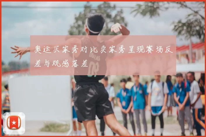 奥运买家秀对比卖家秀呈现赛场反差与观感落差