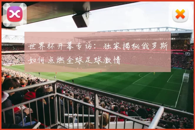 世界杯开幕专访:独家揭秘俄罗斯如何点燃全球足球激情