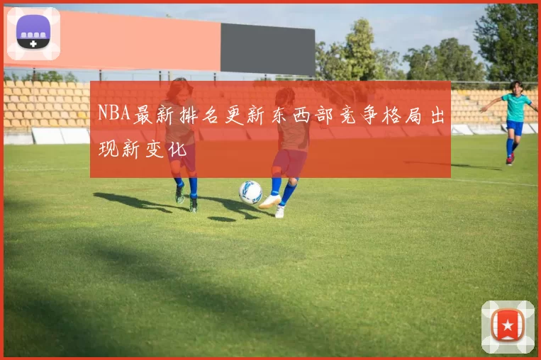 NBA最新排名更新东西部竞争格局出现新变化