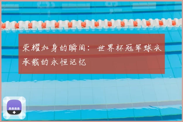 荣耀加身的瞬间:世界杯冠军球衣承载的永恒记忆