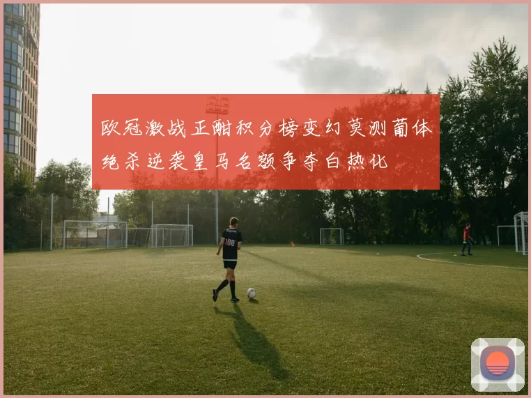 欧冠激战正酣积分榜变幻莫测葡体绝杀逆袭皇马名额争夺白热化