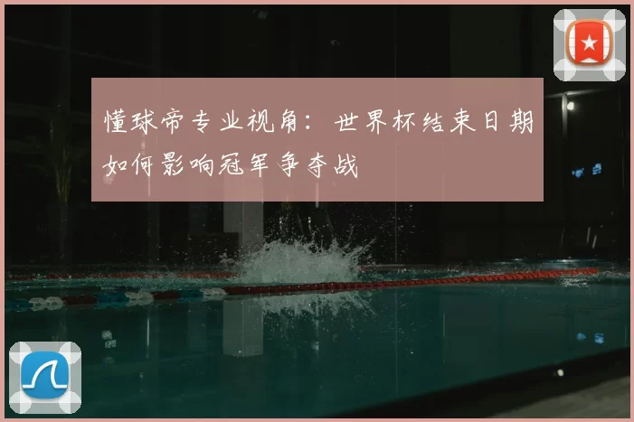 懂球帝专业视角:世界杯结束日期如何影响冠军争夺战