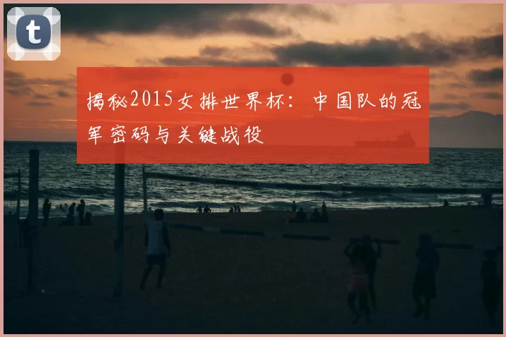 揭秘2015女排世界杯:中国队的冠军密码与关键战役