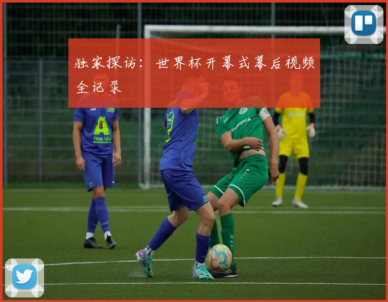 独家探访:世界杯开幕式幕后视频全记录