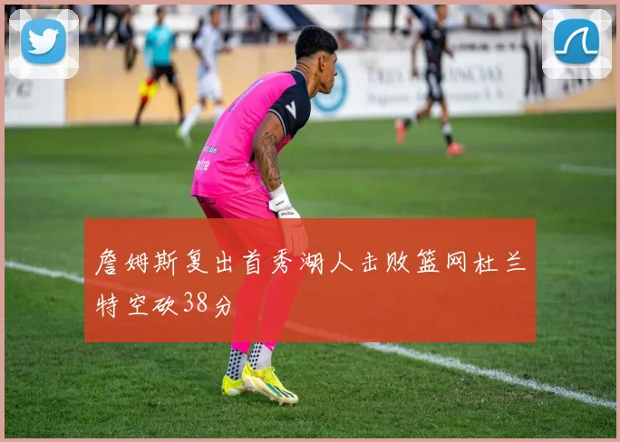 詹姆斯复出首秀湖人击败篮网杜兰特空砍38分