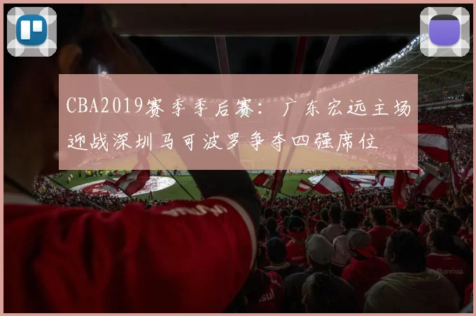 CBA2019赛季季后赛：广东宏远主场迎战深圳马可波罗争夺四强席位