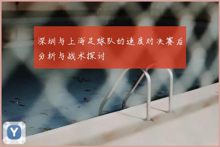 深圳与上海足球队的速度对决赛后分析与战术探讨