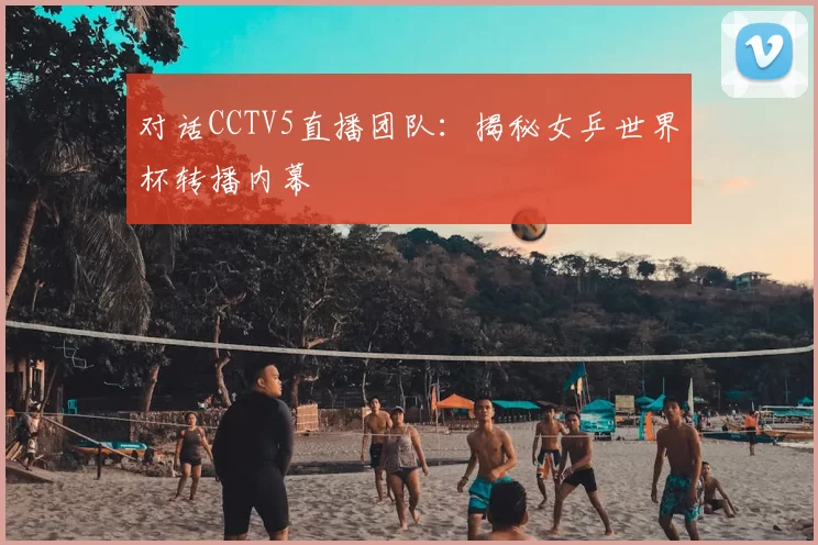对话CCTV5直播团队:揭秘女乒世界杯转播内幕