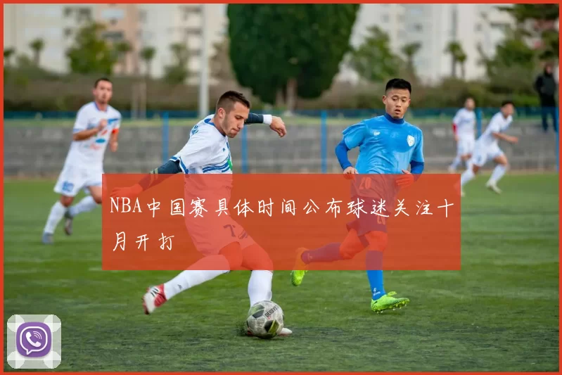 NBA中国赛具体时间公布球迷关注十月开打