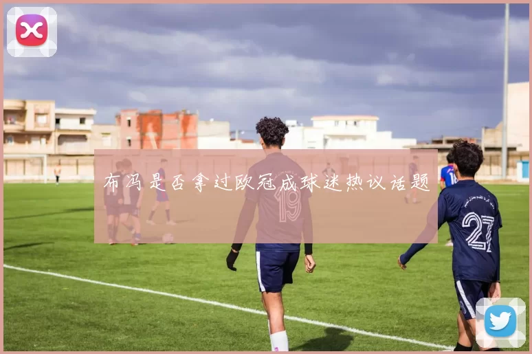 布冯是否拿过欧冠成球迷热议话题
