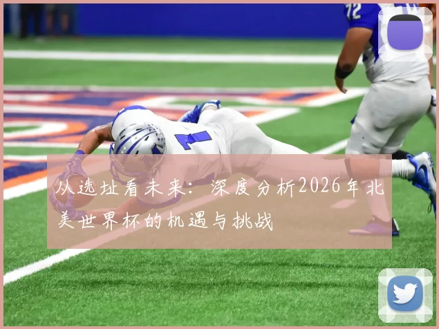 从选址看未来：深度分析2026年北美世界杯的机遇与挑战