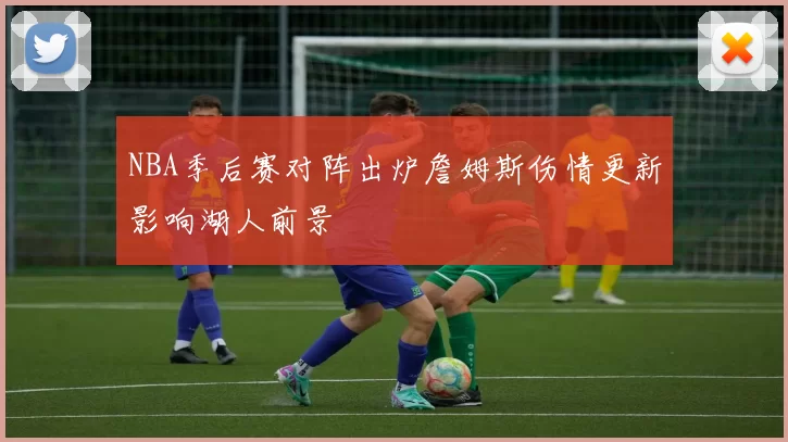 NBA季后赛对阵出炉詹姆斯伤情更新影响湖人前景