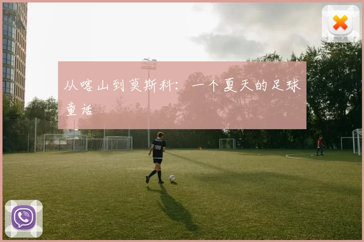 从喀山到莫斯科：一个夏天的足球童话