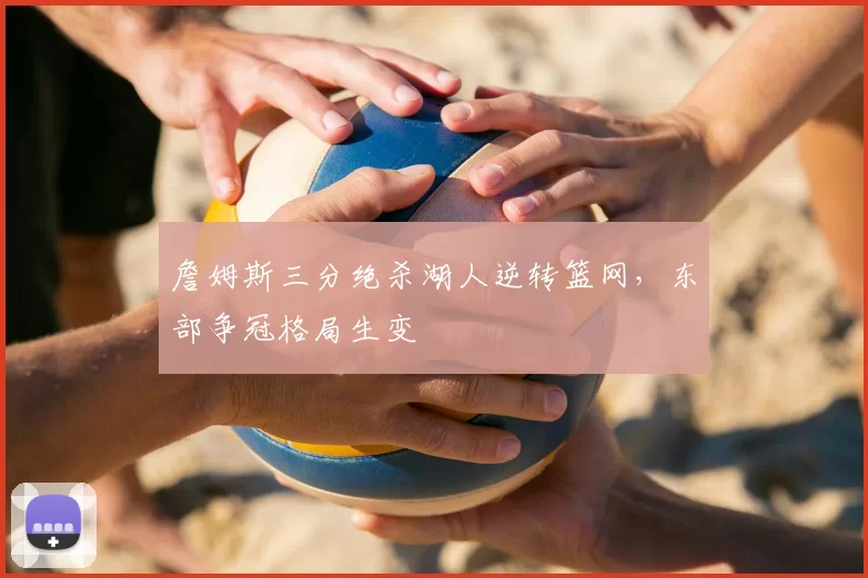 詹姆斯三分绝杀湖人逆转篮网,东部争冠格局生变