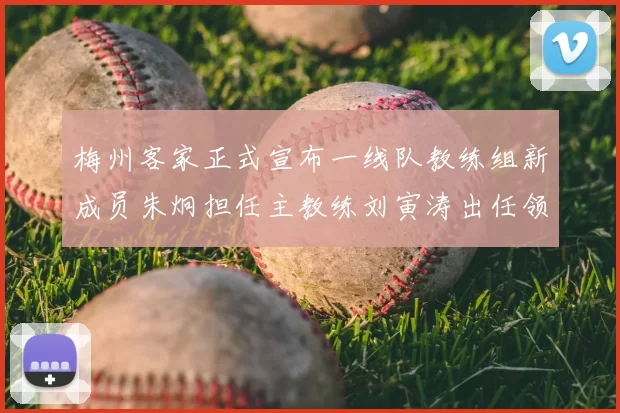 梅州客家正式宣布一线队教练组新成员朱炯担任主教练刘寅涛出任领队