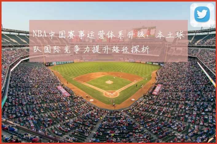 NBA中国赛事运营体系升级，本土球队国际竞争力提升路径探析