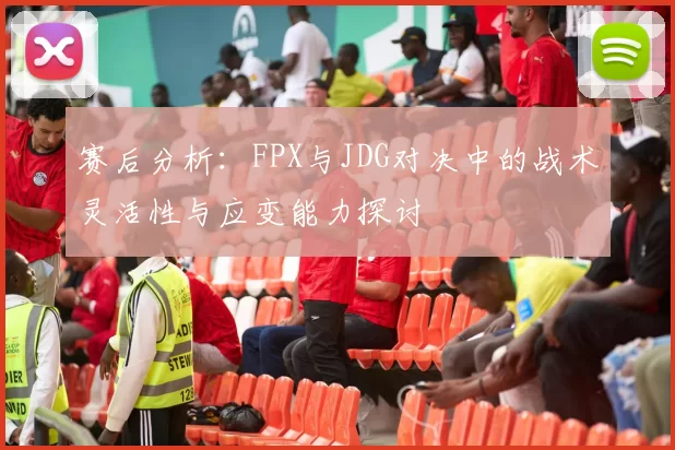 赛后分析:FPX与JDG对决中的战术灵活性与应变能力探讨