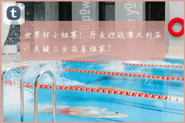 世界杯小组赛：丹麦迎战澳大利亚，关键三分花落谁家？