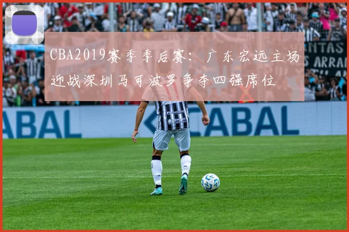 CBA2019赛季季后赛：广东宏远主场迎战深圳马可波罗争夺四强席位