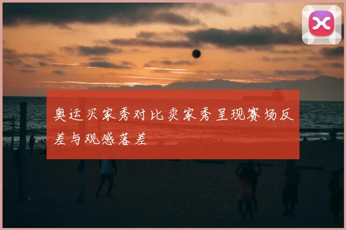 奥运买家秀对比卖家秀呈现赛场反差与观感落差