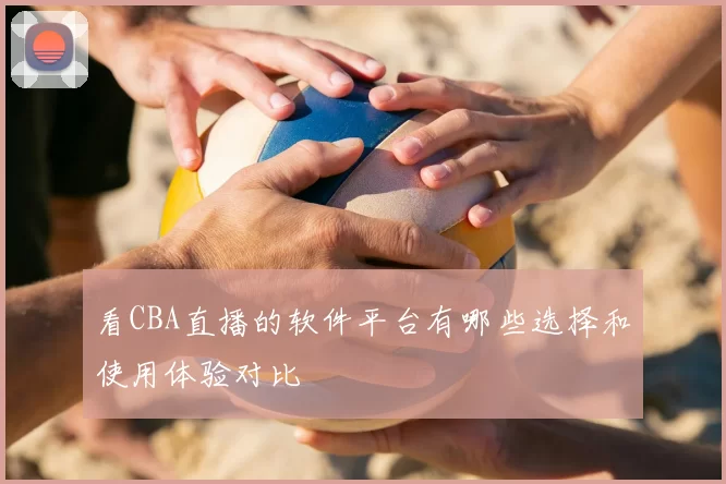 看CBA直播的软件平台有哪些选择和使用体验对比