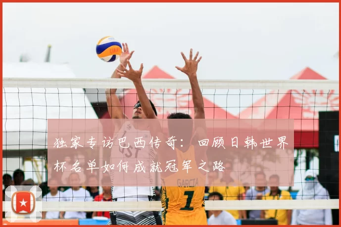 独家专访巴西传奇:回顾日韩世界杯名单如何成就冠军之路