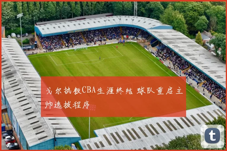 戈尔执教CBA生涯终结 球队重启主帅选拔程序