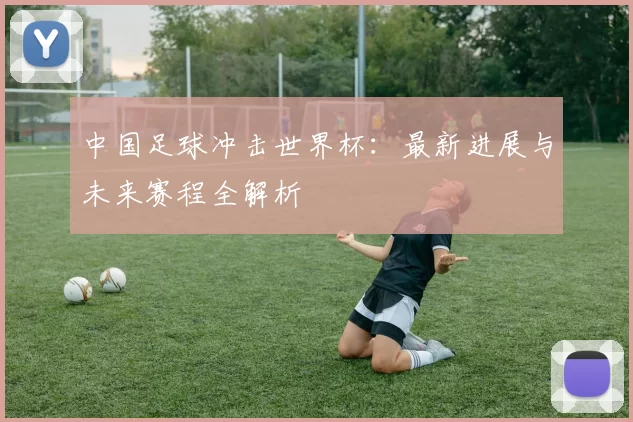 中国足球冲击世界杯:最新进展与未来赛程全解析