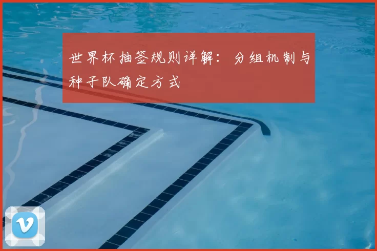 世界杯抽签规则详解:分组机制与种子队确定方式