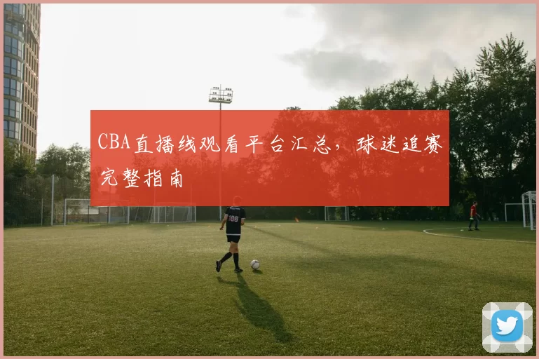 CBA直播线观看平台汇总，球迷追赛完整指南