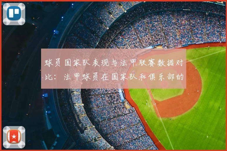球员国家队表现与法甲联赛数据对比:法甲球员在国家队和俱乐部的表现对比