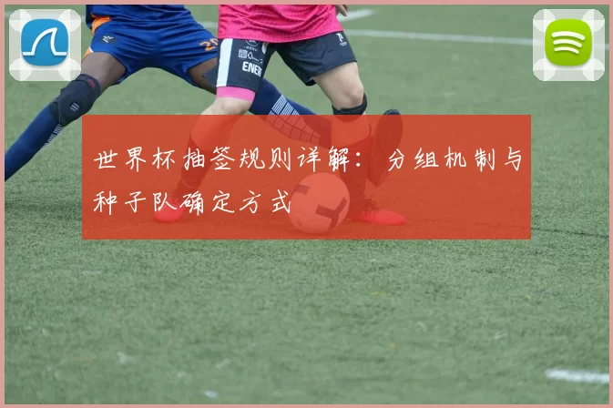 世界杯抽签规则详解:分组机制与种子队确定方式