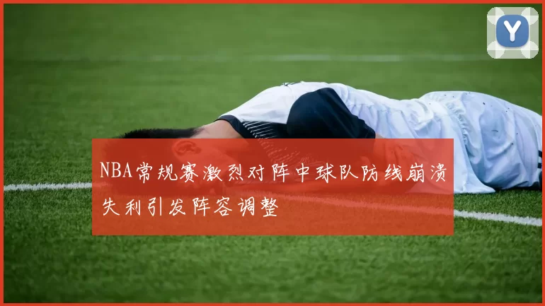 NBA常规赛激烈对阵中球队防线崩溃失利引发阵容调整