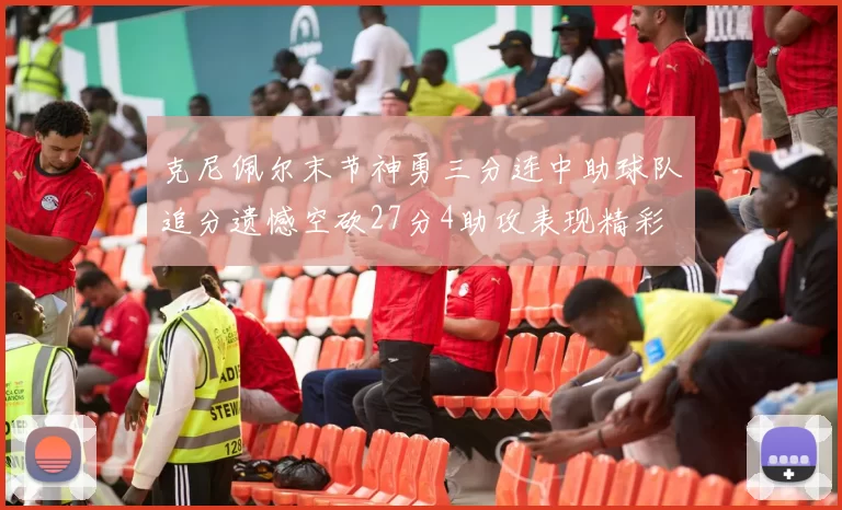 克尼佩尔末节神勇三分连中助球队追分遗憾空砍27分4助攻表现精彩