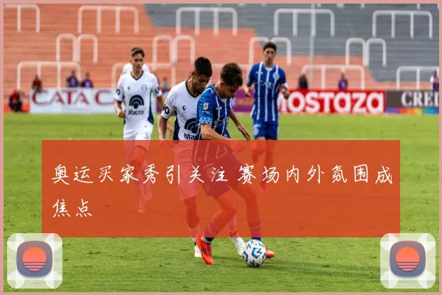 奥运买家秀引关注 赛场内外氛围成焦点