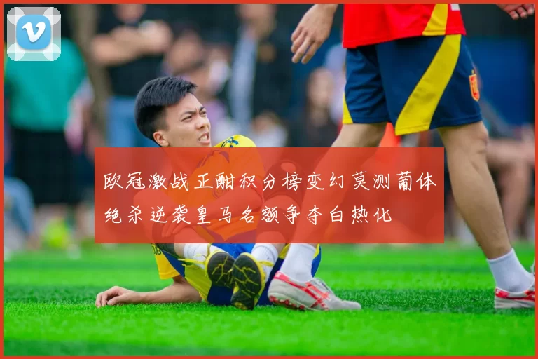 欧冠激战正酣积分榜变幻莫测葡体绝杀逆袭皇马名额争夺白热化