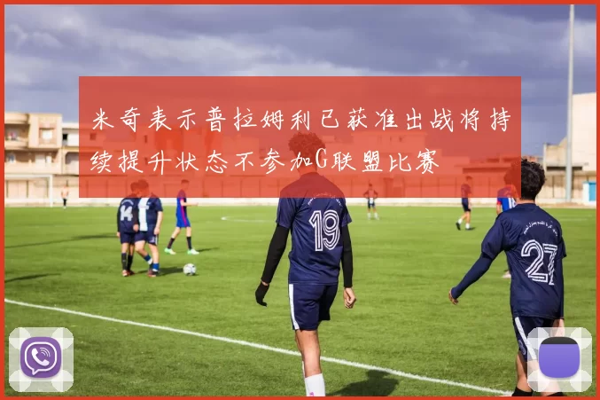 米奇表示普拉姆利已获准出战将持续提升状态不参加G联盟比赛