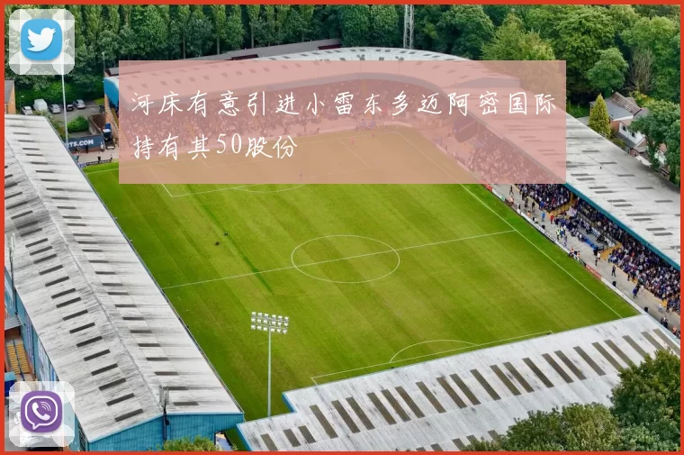 河床有意引进小雷东多迈阿密国际持有其50股份