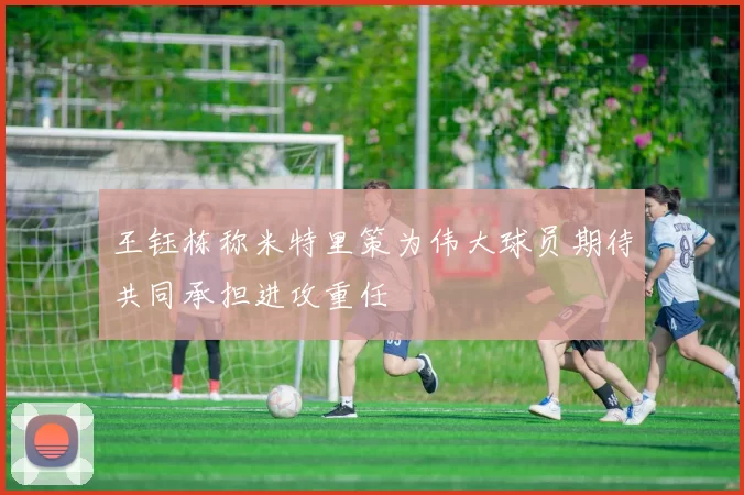 王钰栋称米特里策为伟大球员期待共同承担进攻重任