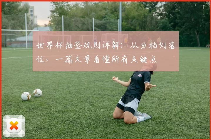 世界杯抽签规则详解:从分档到落位,一篇文章看懂所有关键点