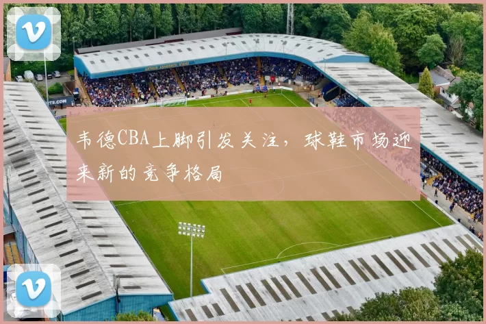 韦德CBA上脚引发关注，球鞋市场迎来新的竞争格局