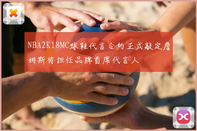 NBA2K18MC球鞋代言合约正式敲定詹姆斯将担任品牌首席代言人